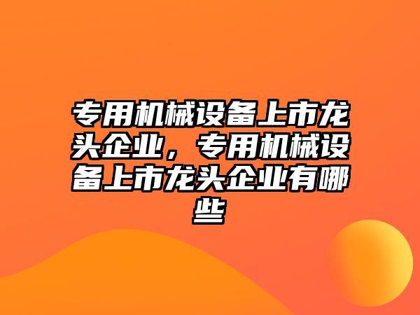 專用機械設備上市龍頭企業(yè)，專用機械設備上市龍頭企業(yè)有哪些