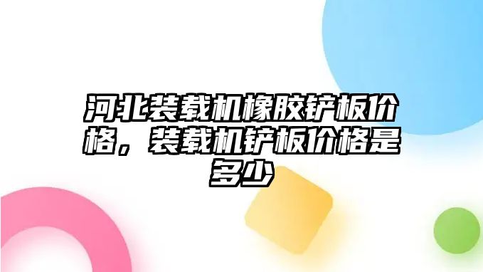 河北裝載機橡膠鏟板價格，裝載機鏟板價格是多少