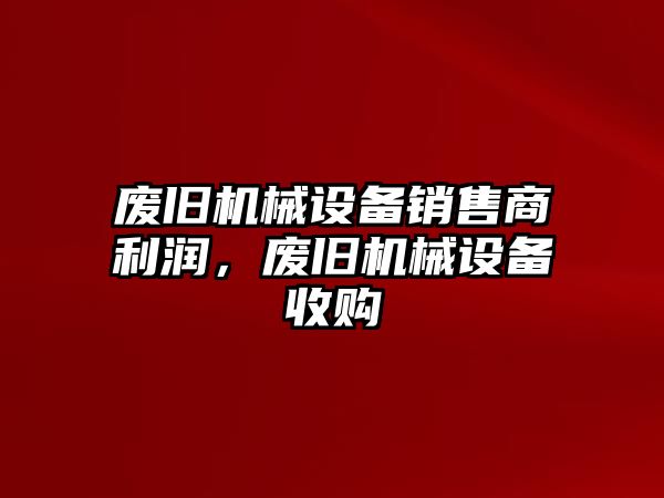 廢舊機(jī)械設(shè)備銷售商利潤(rùn)，廢舊機(jī)械設(shè)備收購(gòu)