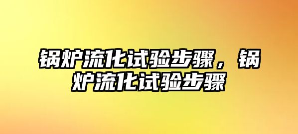 鍋爐流化試驗(yàn)步驟，鍋爐流化試驗(yàn)步驟