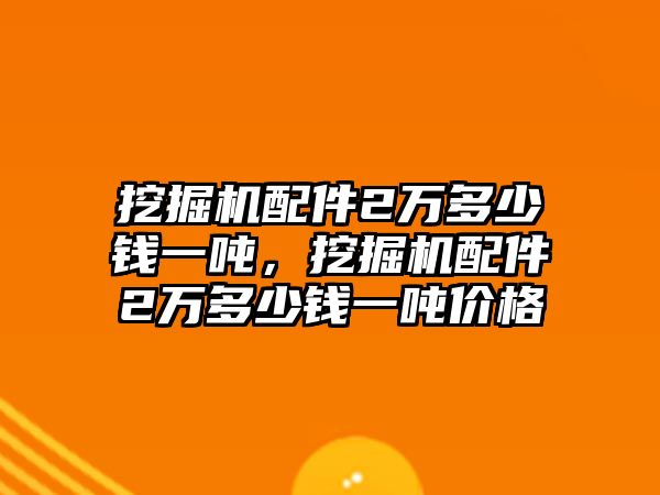 挖掘機配件2萬多少錢一噸，挖掘機配件2萬多少錢一噸價格