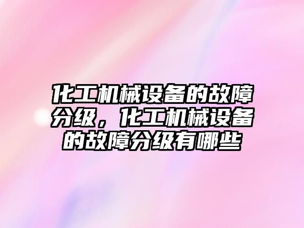 化工機械設(shè)備的故障分級，化工機械設(shè)備的故障分級有哪些