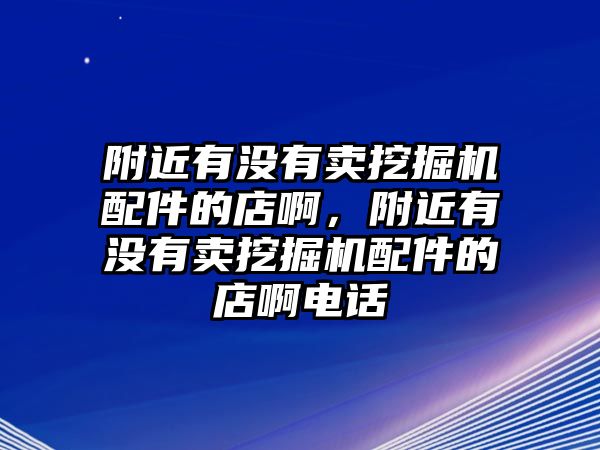 附近有沒有賣挖掘機配件的店啊，附近有沒有賣挖掘機配件的店啊電話