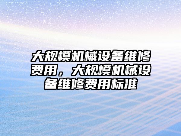 大規(guī)模機(jī)械設(shè)備維修費(fèi)用，大規(guī)模機(jī)械設(shè)備維修費(fèi)用標(biāo)準(zhǔn)