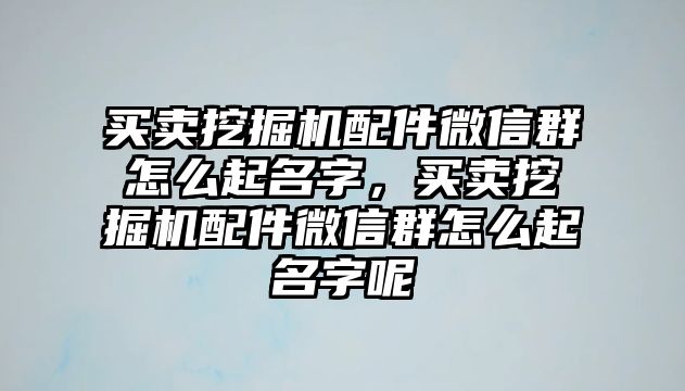 買賣挖掘機配件微信群怎么起名字，買賣挖掘機配件微信群怎么起名字呢