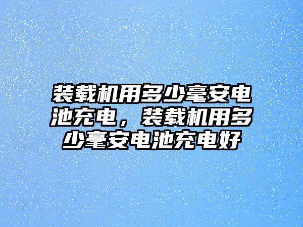 裝載機用多少毫安電池充電，裝載機用多少毫安電池充電好