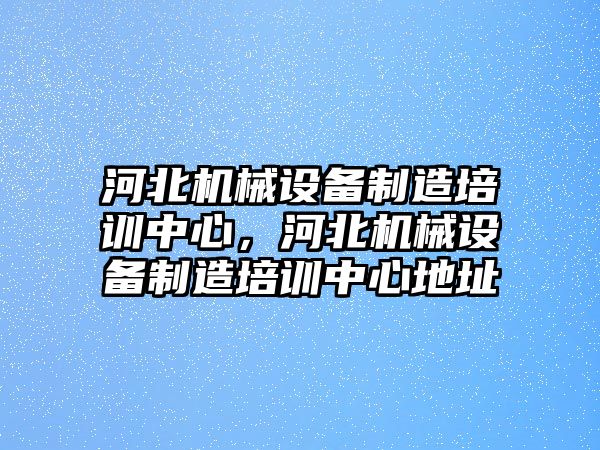 河北機械設備制造培訓中心，河北機械設備制造培訓中心地址