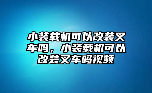 小裝載機可以改裝叉車嗎，小裝載機可以改裝叉車嗎視頻