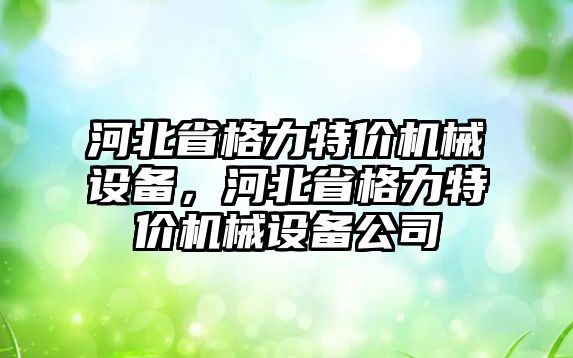 河北省格力特價機械設(shè)備，河北省格力特價機械設(shè)備公司