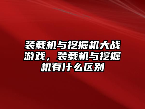 裝載機與挖掘機大戰(zhàn)游戲，裝載機與挖掘機有什么區(qū)別