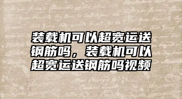 裝載機(jī)可以超寬運(yùn)送鋼筋嗎，裝載機(jī)可以超寬運(yùn)送鋼筋嗎視頻