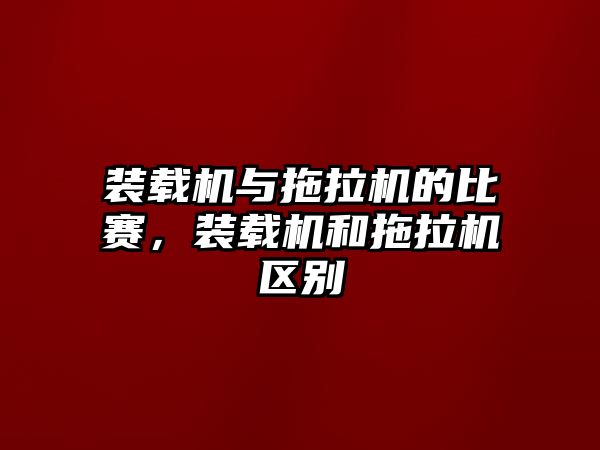 裝載機與拖拉機的比賽，裝載機和拖拉機區(qū)別