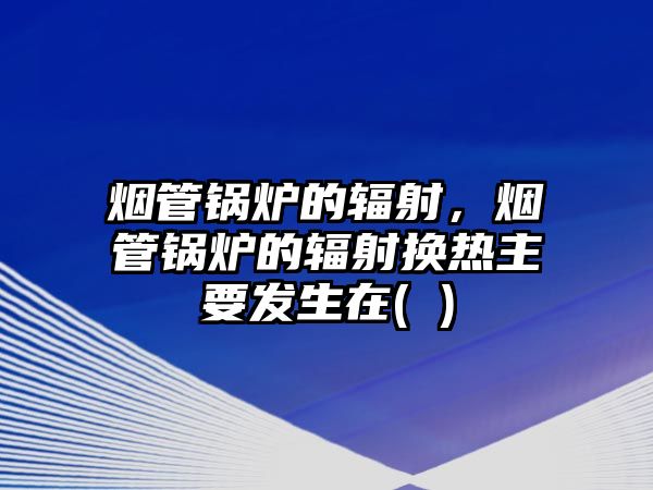 煙管鍋爐的輻射，煙管鍋爐的輻射換熱主要發(fā)生在( )