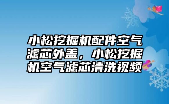 小松挖掘機配件空氣濾芯外蓋，小松挖掘機空氣濾芯清洗視頻