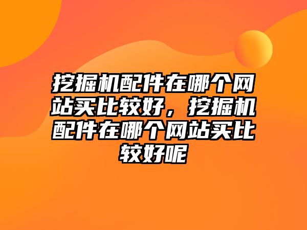 挖掘機(jī)配件在哪個(gè)網(wǎng)站買比較好，挖掘機(jī)配件在哪個(gè)網(wǎng)站買比較好呢