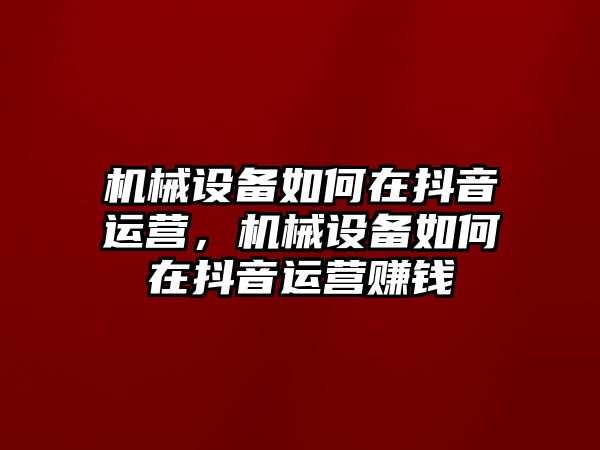 機(jī)械設(shè)備如何在抖音運營，機(jī)械設(shè)備如何在抖音運營賺錢