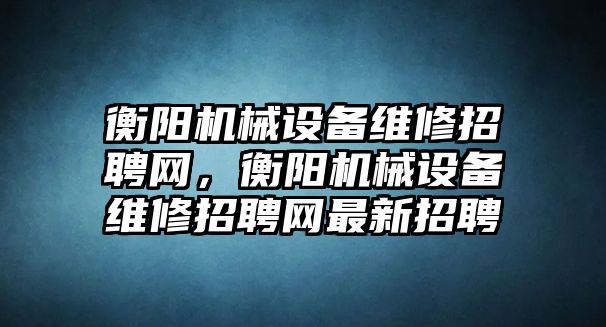 衡陽機械設備維修招聘網(wǎng)，衡陽機械設備維修招聘網(wǎng)最新招聘