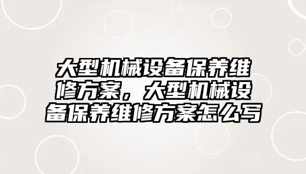 大型機械設(shè)備保養(yǎng)維修方案，大型機械設(shè)備保養(yǎng)維修方案怎么寫