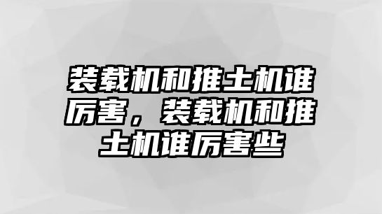 裝載機(jī)和推土機(jī)誰厲害，裝載機(jī)和推土機(jī)誰厲害些