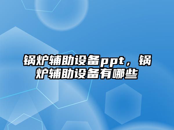 鍋爐輔助設備ppt，鍋爐輔助設備有哪些