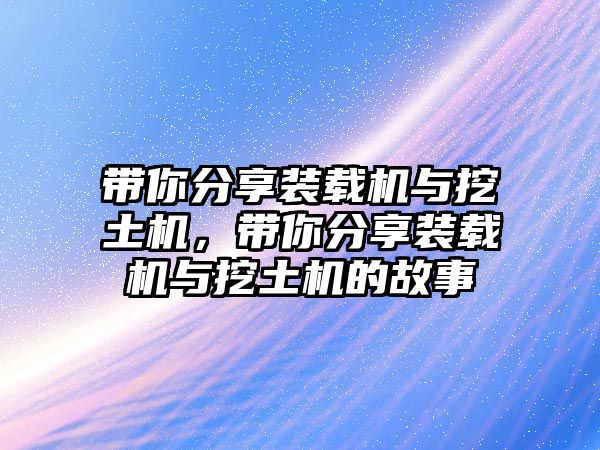 帶你分享裝載機(jī)與挖土機(jī)，帶你分享裝載機(jī)與挖土機(jī)的故事