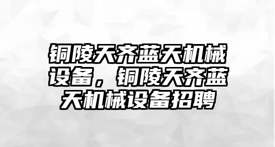 銅陵天齊藍天機械設(shè)備，銅陵天齊藍天機械設(shè)備招聘