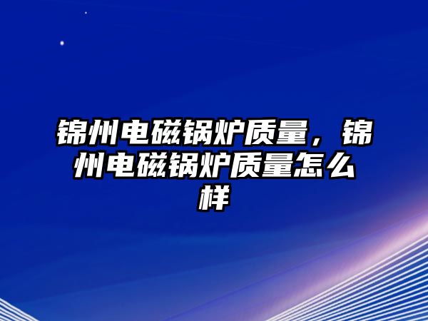 錦州電磁鍋爐質(zhì)量，錦州電磁鍋爐質(zhì)量怎么樣