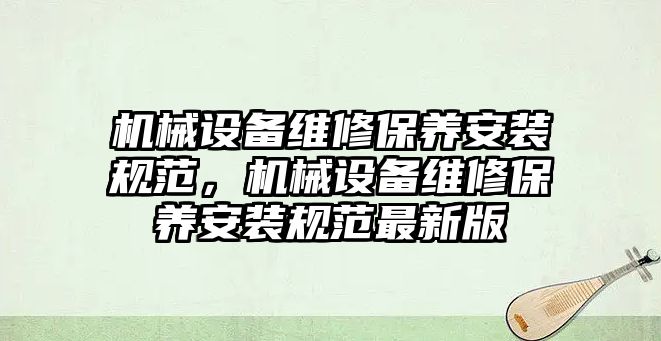 機(jī)械設(shè)備維修保養(yǎng)安裝規(guī)范，機(jī)械設(shè)備維修保養(yǎng)安裝規(guī)范最新版