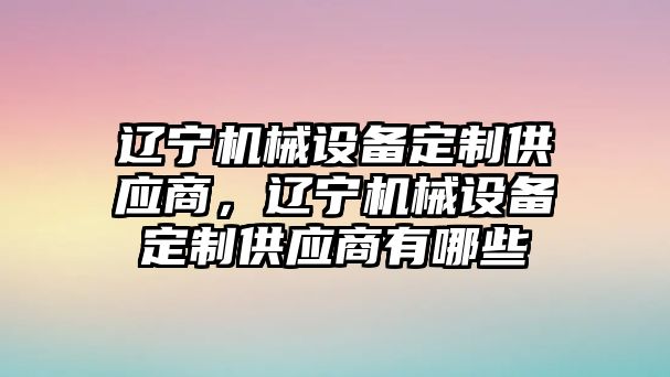 遼寧機械設(shè)備定制供應(yīng)商，遼寧機械設(shè)備定制供應(yīng)商有哪些