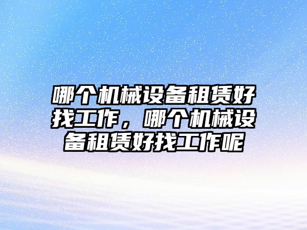 哪個機械設(shè)備租賃好找工作，哪個機械設(shè)備租賃好找工作呢