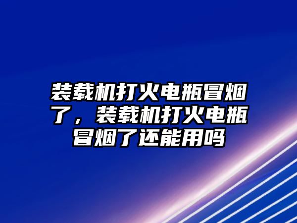 裝載機(jī)打火電瓶冒煙了，裝載機(jī)打火電瓶冒煙了還能用嗎