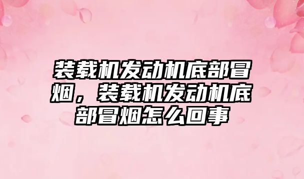 裝載機發(fā)動機底部冒煙，裝載機發(fā)動機底部冒煙怎么回事