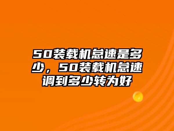 50裝載機怠速是多少，50裝載機怠速調(diào)到多少轉(zhuǎn)為好