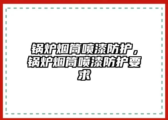 鍋爐煙筒噴漆防護，鍋爐煙筒噴漆防護要求