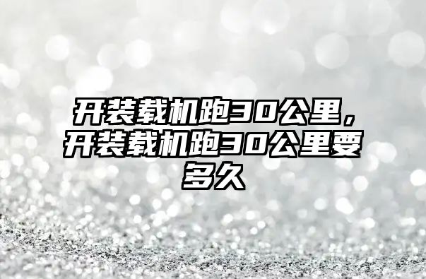 開裝載機跑30公里，開裝載機跑30公里要多久