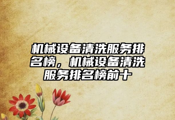 機(jī)械設(shè)備清洗服務(wù)排名榜，機(jī)械設(shè)備清洗服務(wù)排名榜前十