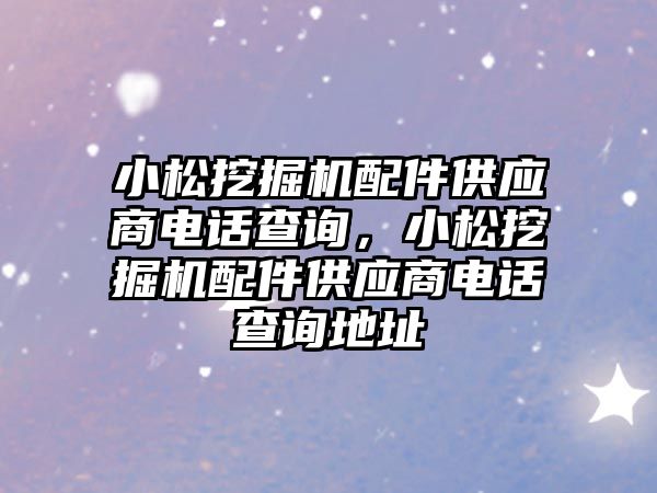 小松挖掘機配件供應商電話查詢，小松挖掘機配件供應商電話查詢地址