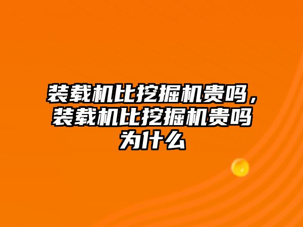 裝載機(jī)比挖掘機(jī)貴嗎，裝載機(jī)比挖掘機(jī)貴嗎為什么