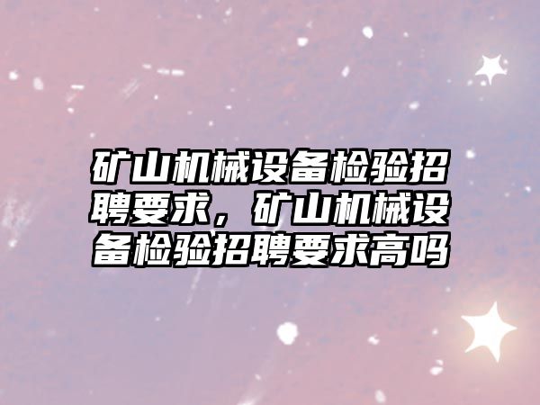 礦山機械設備檢驗招聘要求，礦山機械設備檢驗招聘要求高嗎