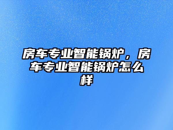 房車專業(yè)智能鍋爐，房車專業(yè)智能鍋爐怎么樣