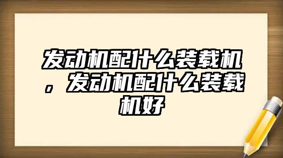 發(fā)動機配什么裝載機，發(fā)動機配什么裝載機好