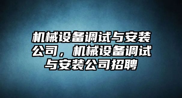 機(jī)械設(shè)備調(diào)試與安裝公司，機(jī)械設(shè)備調(diào)試與安裝公司招聘