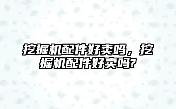 挖掘機配件好賣嗎，挖掘機配件好賣嗎?