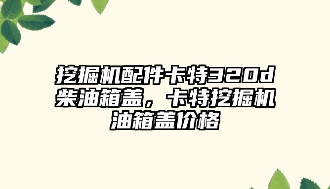 挖掘機配件卡特320d柴油箱蓋，卡特挖掘機油箱蓋價格