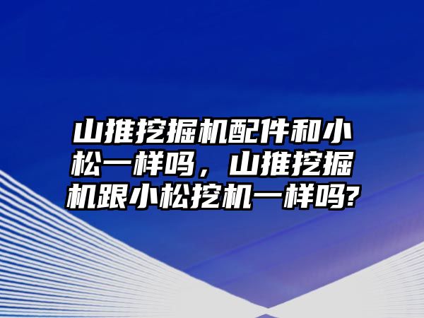 山推挖掘機配件和小松一樣嗎，山推挖掘機跟小松挖機一樣嗎?