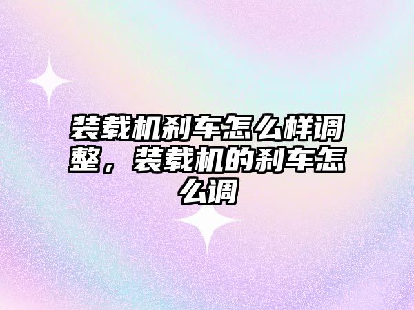 裝載機剎車怎么樣調整，裝載機的剎車怎么調