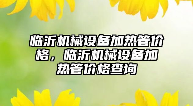 臨沂機械設備加熱管價格，臨沂機械設備加熱管價格查詢