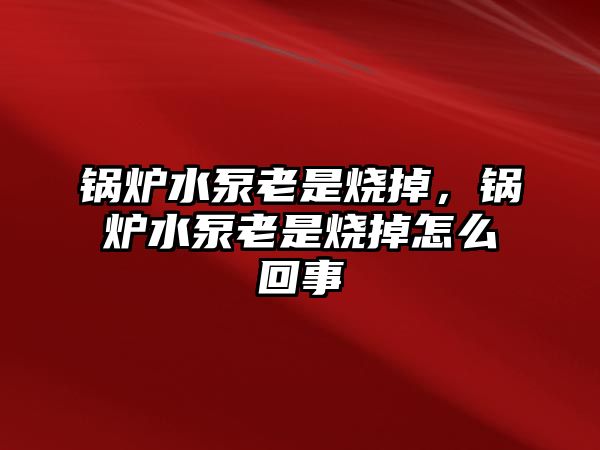 鍋爐水泵老是燒掉，鍋爐水泵老是燒掉怎么回事