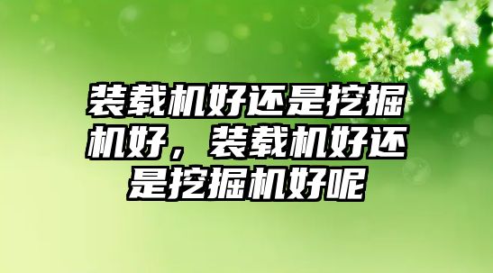 裝載機(jī)好還是挖掘機(jī)好，裝載機(jī)好還是挖掘機(jī)好呢