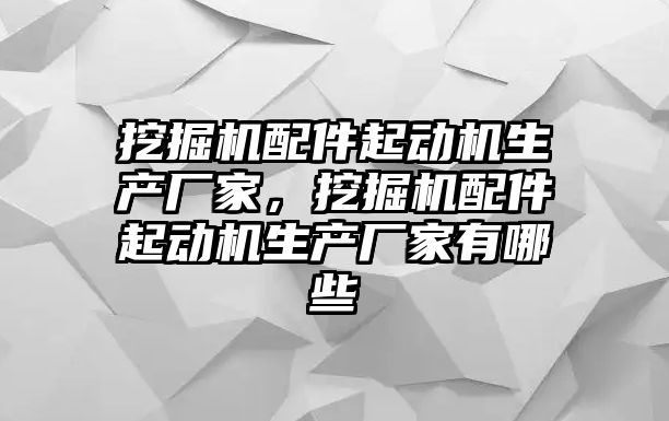 挖掘機(jī)配件起動(dòng)機(jī)生產(chǎn)廠家，挖掘機(jī)配件起動(dòng)機(jī)生產(chǎn)廠家有哪些